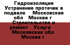 Гидроизоляция Устранение протечик в подвале. - Московская обл., Москва г. Строительство и ремонт » Услуги   . Московская обл.,Москва г.